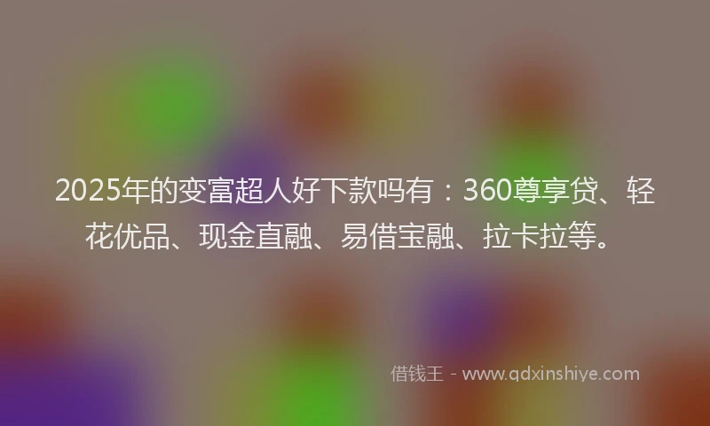 2025年的变富超人好下款吗有：360尊享贷、轻花优品、现金直融、易借宝融、拉卡拉等。