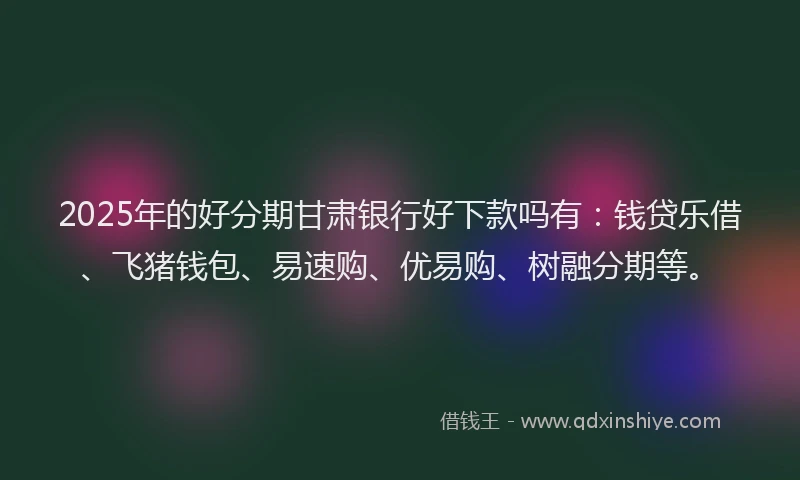 2025年的好分期甘肃银行好下款吗有：钱贷乐借、飞猪钱包、易速购、优易购、树融分期等。