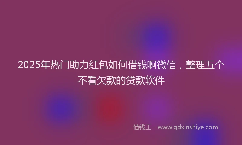 2025年热门助力红包如何借钱啊微信，整理五个不看欠款的贷款软件