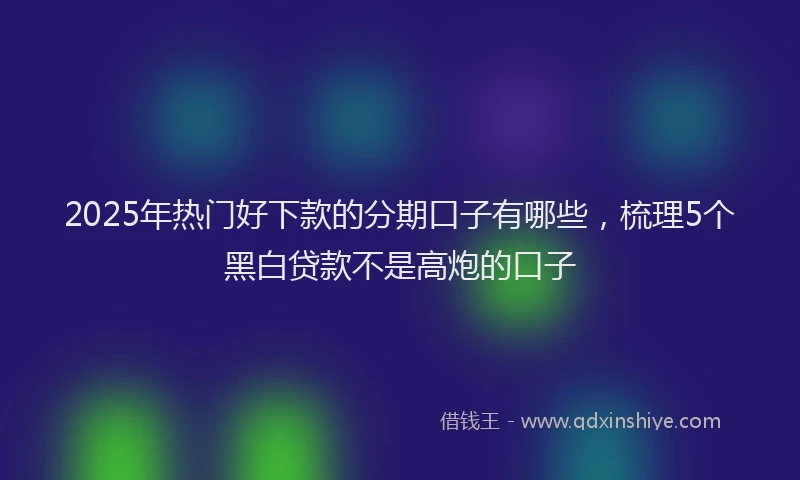 2025年热门好下款的分期口子有哪些，梳理5个黑白贷款不是高炮的口子