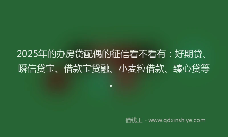 2025年的办房贷配偶的征信看不看有：好期贷、瞬信贷宝、借款宝贷融、小麦粒借款、臻心贷等。