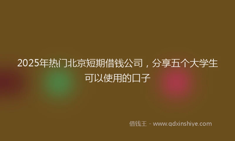 2025年热门北京短期借钱公司，分享五个大学生可以使用的口子