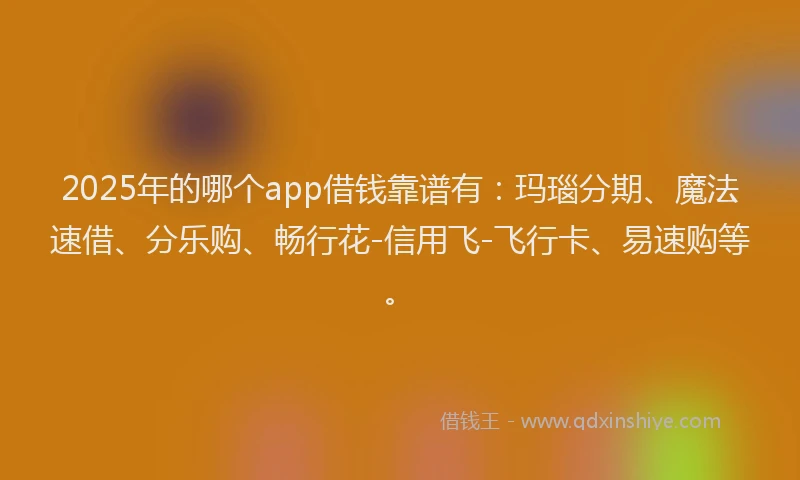 2025年的哪个app借钱靠谱有：玛瑙分期、魔法速借、分乐购、畅行花-信用飞-飞行卡、易速购等。