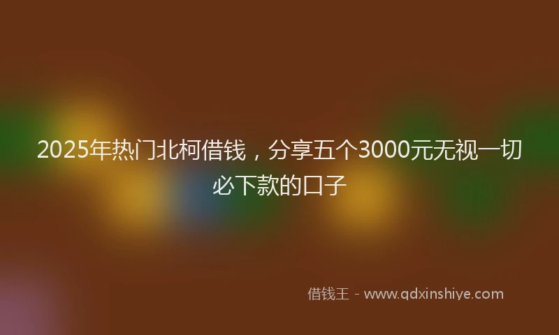2025年热门北柯借钱，分享五个3000元无视一切必下款的口子