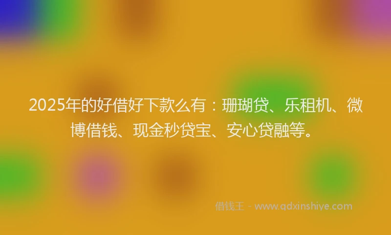 2025年的好借好下款么有：珊瑚贷、乐租机、微博借钱、现金秒贷宝、安心贷融等。