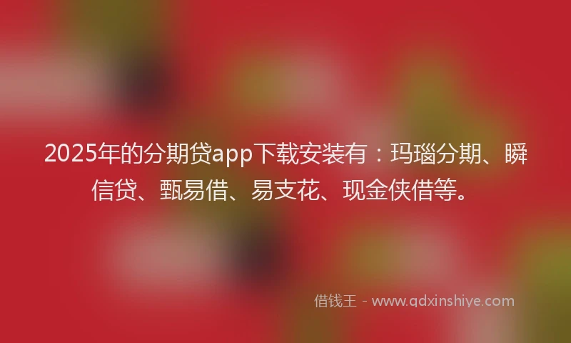 2025年的分期贷app下载安装有：玛瑙分期、瞬信贷、甄易借、易支花、现金侠借等。