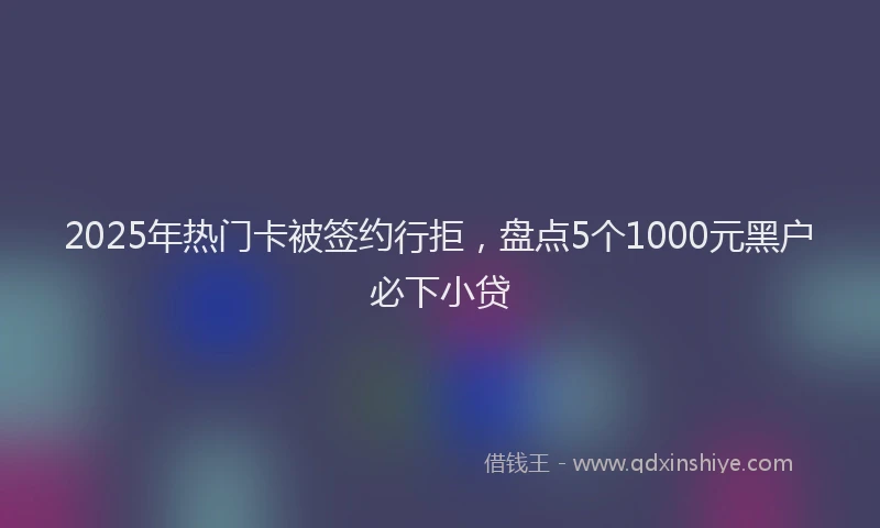 2025年热门卡被签约行拒，盘点5个1000元黑户必下小贷