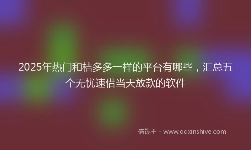 2025年热门和桔多多一样的平台有哪些，汇总五个无忧速借当天放款的软件