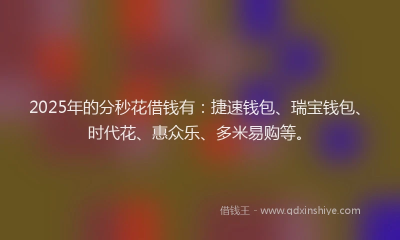 2025年的分秒花借钱有：捷速钱包、瑞宝钱包、时代花、惠众乐、多米易购等。