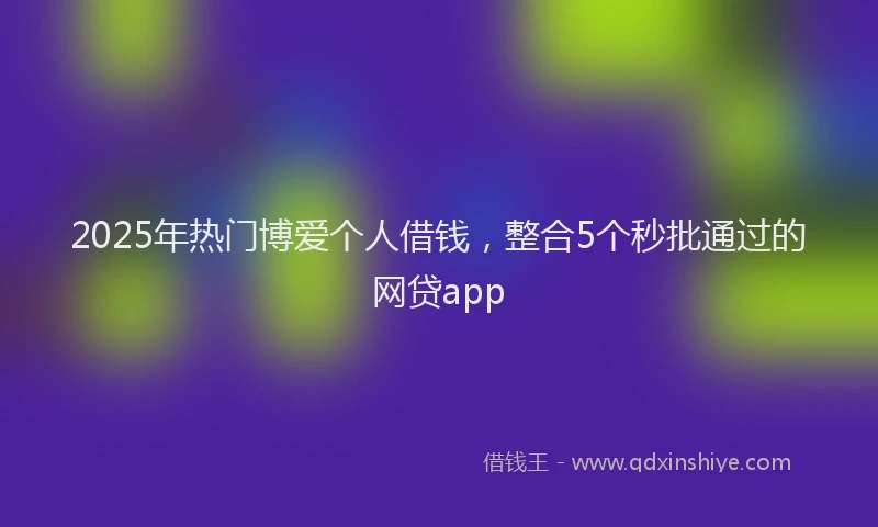 2025年热门博爱个人借钱，整合5个秒批通过的网贷app