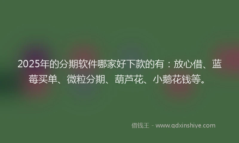 2025年的分期软件哪家好下款的有：放心借、蓝莓买单、微粒分期、葫芦花、小鹅花钱等。