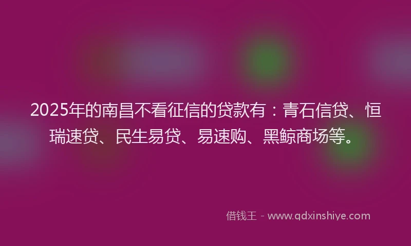 2025年的南昌不看征信的贷款有：青石信贷、恒瑞速贷、民生易贷、易速购、黑鲸商场等。
