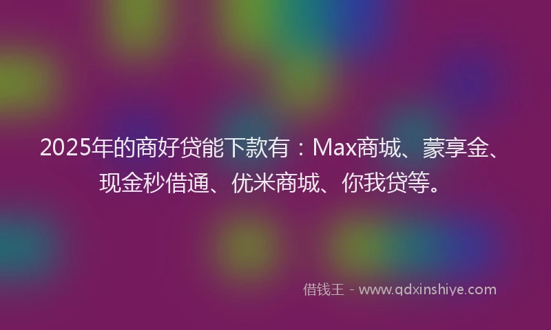 2025年的商好贷能下款有：Max商城、蒙享金、现金秒借通、优米商城、你我贷等。