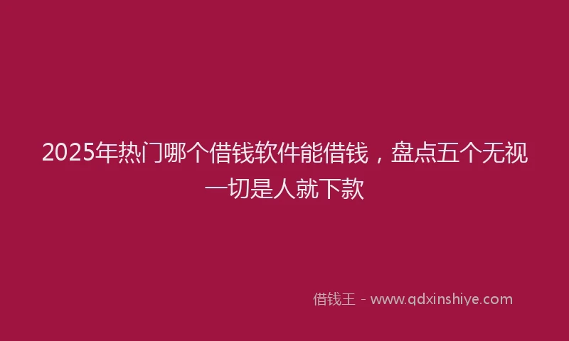 2025年热门哪个借钱软件能借钱，盘点五个无视一切是人就下款