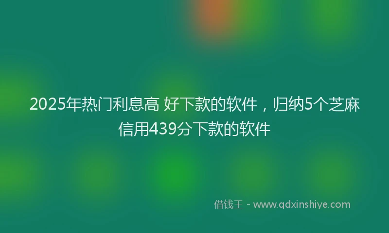 2025年热门利息高 好下款的软件，归纳5个芝麻信用439分下款的软件
