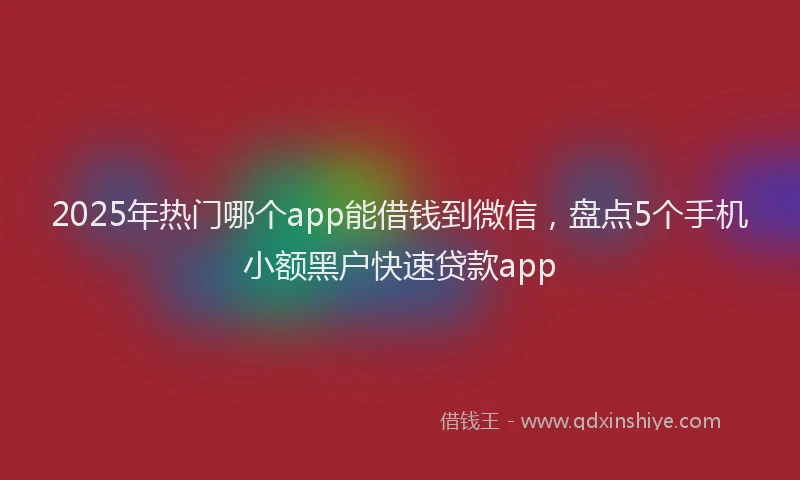 2025年热门哪个app能借钱到微信，盘点5个手机小额黑户快速贷款app