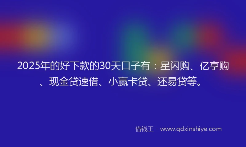 2025年的好下款的30天口子有:星闪购、亿享购、现金贷速借、小赢卡贷、还易贷等。