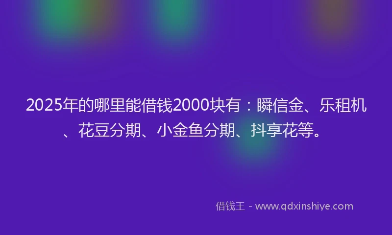 2025年的哪里能借钱2000块有：瞬信金、乐租机、花豆分期、小金鱼分期、抖享花等。