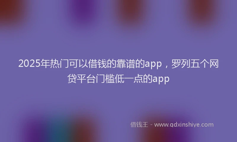 2025年热门可以借钱的靠谱的app，罗列五个网贷平台门槛低一点的app