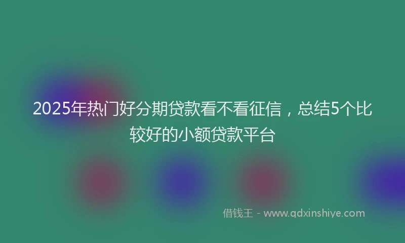 2025年热门好分期贷款看不看征信，总结5个比较好的小额贷款平台