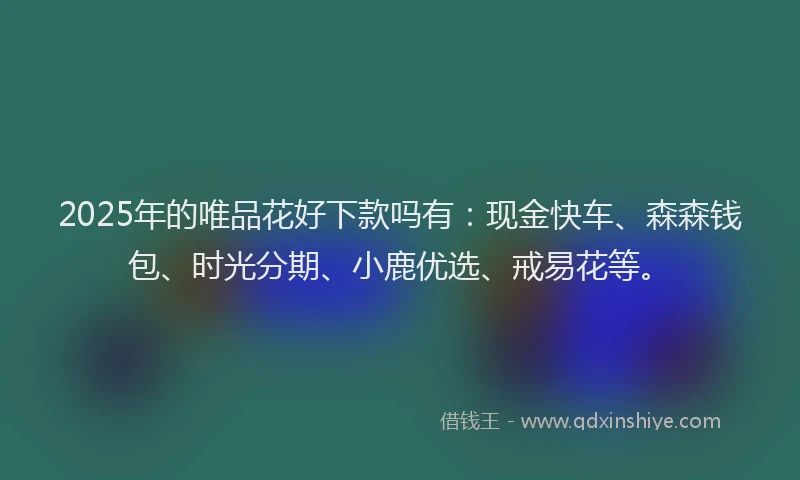 2025年的唯品花好下款吗有：现金快车、森森钱包、时光分期、小鹿优选、戒易花等。