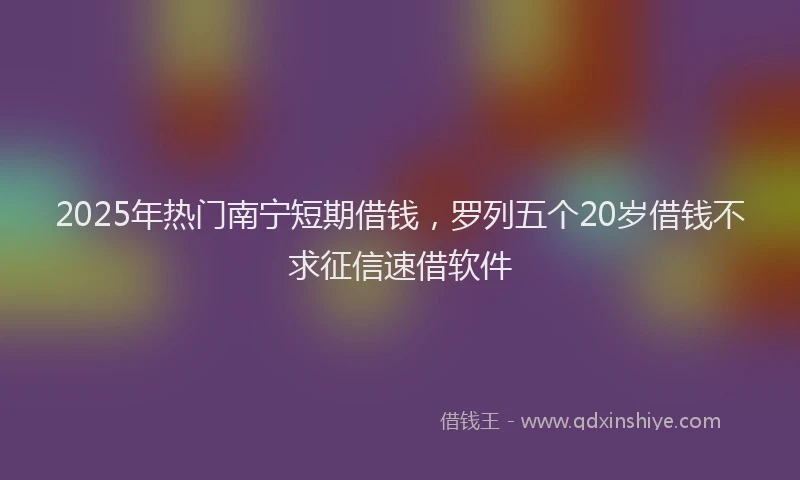 2025年热门南宁短期借钱，罗列五个20岁借钱不求征信速借软件