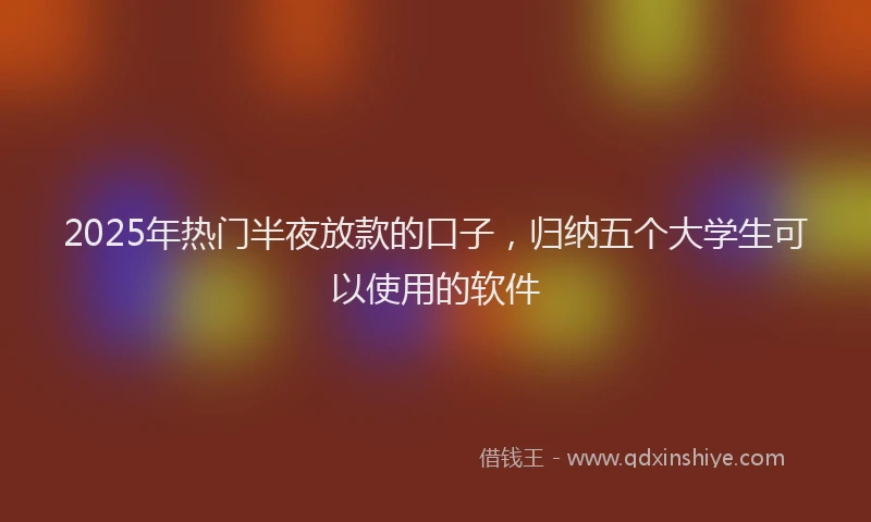 2025年热门半夜放款的口子，归纳五个大学生可以使用的软件