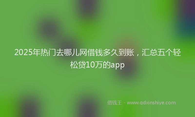 2025年热门去哪儿网借钱多久到账，汇总五个轻松贷10万的app