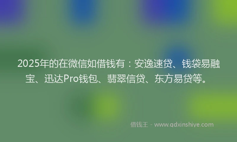 2025年的在微信如借钱有：安逸速贷、钱袋易融宝、迅达Pro钱包、翡翠信贷、东方易贷等。