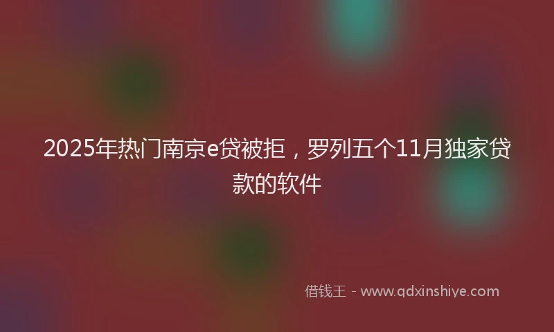 2025年热门南京e贷被拒，罗列五个11月独家贷款的软件