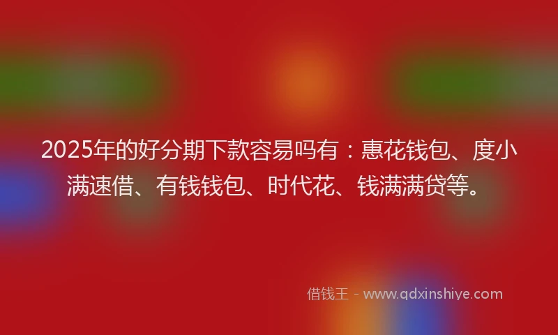 2025年的好分期下款容易吗有：惠花钱包、度小满速借、有钱钱包、时代花、钱满满贷等。