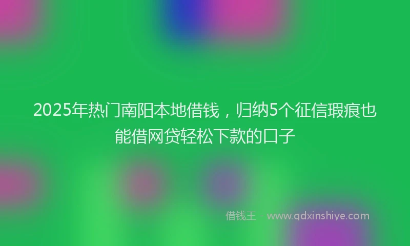 2025年热门南阳本地借钱，归纳5个征信瑕疵也能借网贷轻松下款的口子
