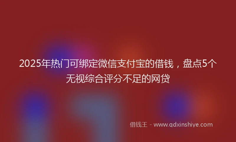 2025年热门可绑定微信支付宝的借钱，盘点5个无视综合评分不足的网贷