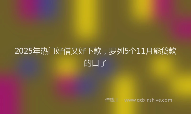 2025年热门好借又好下款，罗列5个11月能贷款的口子