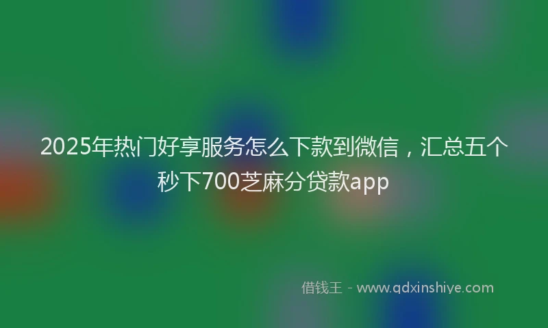 2025年热门好享服务怎么下款到微信，汇总五个秒下700芝麻分贷款app