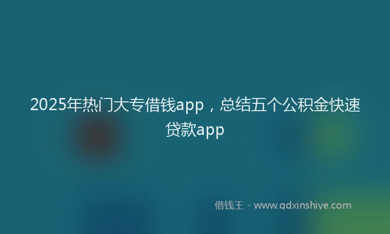 2025年热门大专借钱app，总结五个公积金快速贷款app