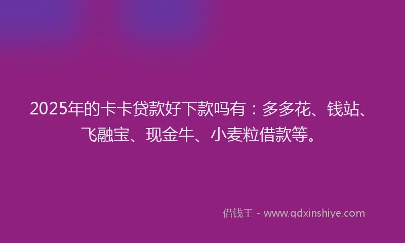 2025年的卡卡贷款好下款吗有：多多花、钱站、飞融宝、现金牛、小麦粒借款等。