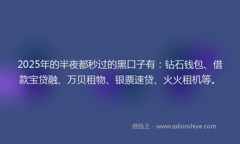 2025年的半夜都秒过的黑口子有：钻石钱包、借款宝贷融、万贝租物、银票速贷、火火租机等。