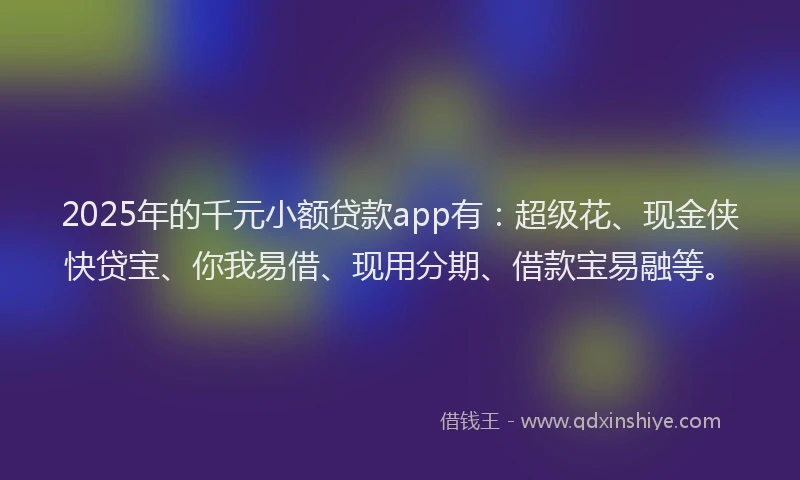 2025年的千元小额贷款app有：超级花、现金侠快贷宝、你我易借、现用分期、借款宝易融等。