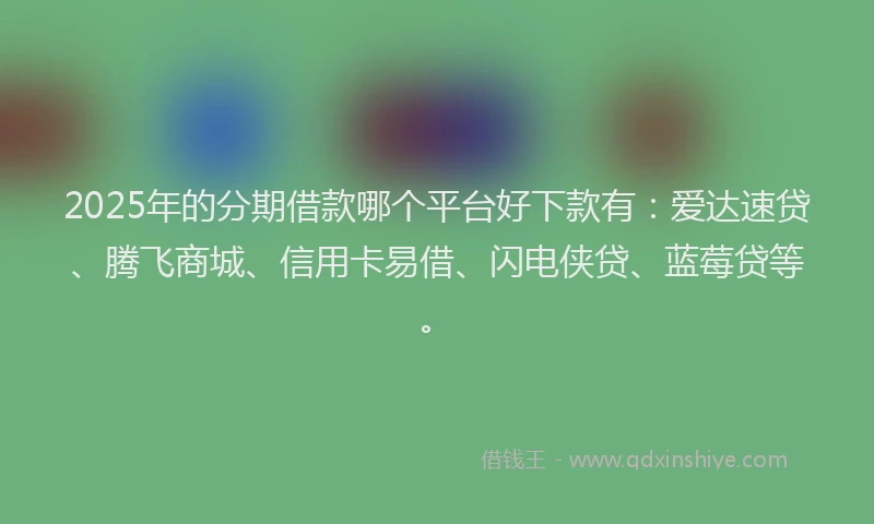 2025年的分期借款哪个平台好下款有：爱达速贷、腾飞商城、信用卡易借、闪电侠贷、蓝莓贷等。