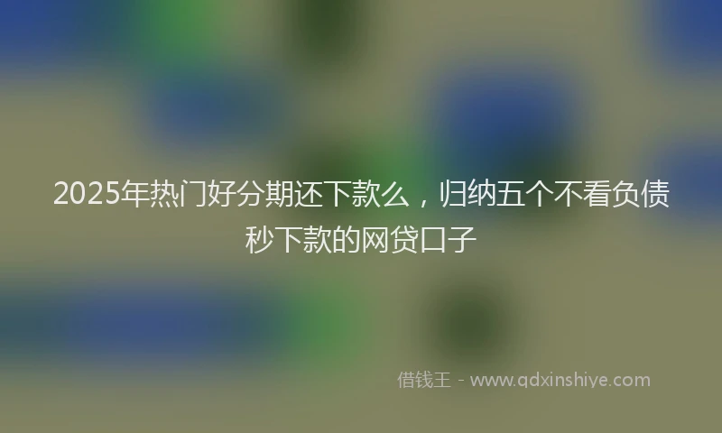 2025年热门好分期还下款么，归纳五个不看负债秒下款的网贷口子