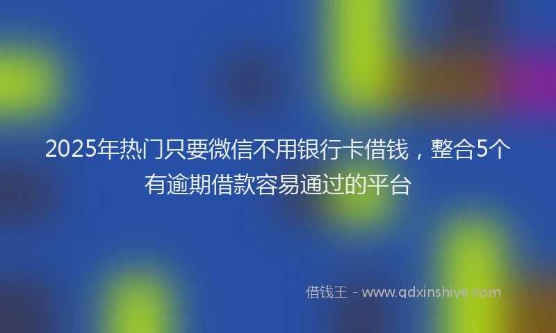 2025年热门只要微信不用银行卡借钱，整合5个有逾期借款容易通过的平台
