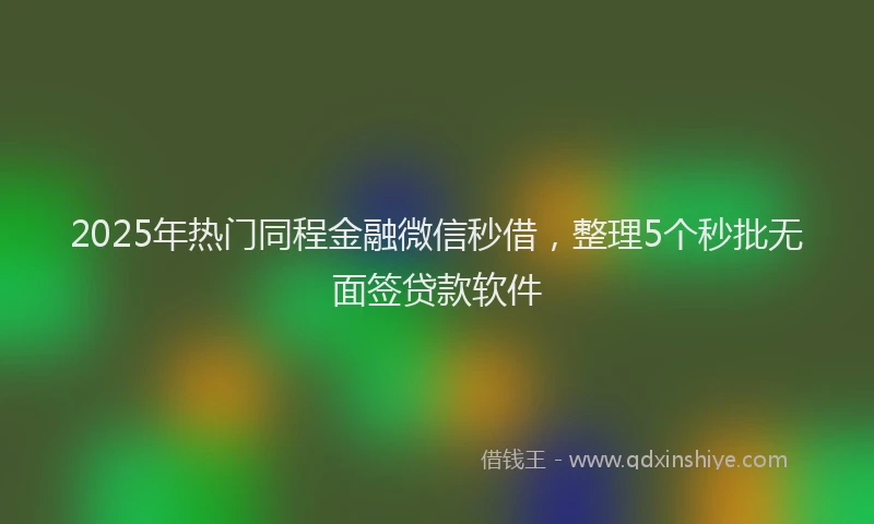 2025年热门同程金融微信秒借，整理5个秒批无面签贷款软件