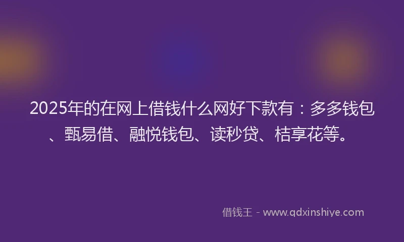 2025年的在网上借钱什么网好下款有：多多钱包、甄易借、融悦钱包、读秒贷、桔享花等。