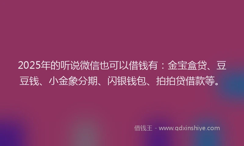 2025年的听说微信也可以借钱有：金宝盒贷、豆豆钱、小金象分期、闪银钱包、拍拍贷借款等。