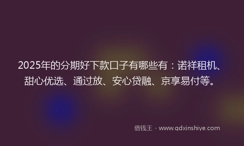 2025年的分期好下款口子有哪些有：诺祥租机、甜心优选、通过放、安心贷融、京享易付等。