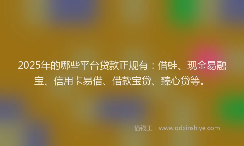 2025年的哪些平台贷款正规有：借蛙、现金易融宝、信用卡易借、借款宝贷、臻心贷等。