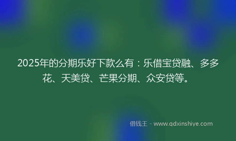 2025年的分期乐好下款么有：乐借宝贷融、多多花、天美贷、芒果分期、众安贷等。