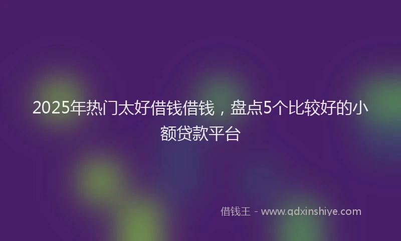 2025年热门太好借钱借钱，盘点5个比较好的小额贷款平台
