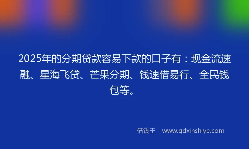 2025年的分期贷款容易下款的口子有：现金流速融、星海飞贷、芒果分期、钱速借易行、全民钱包等。